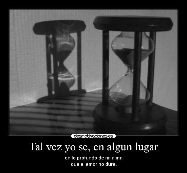 Tal vez yo se, en algun lugar - en lo profundo de mi alma
que el amor no dura.