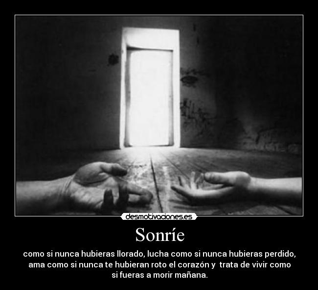 Sonríe - como si nunca hubieras llorado, lucha como si nunca hubieras perdido,
ama como si nunca te hubieran roto el corazón y  trata de vivir como
si fueras a morir mañana.