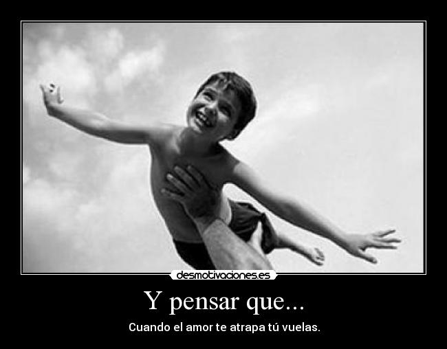 Y pensar que... - Cuando el amor te atrapa tú vuelas.