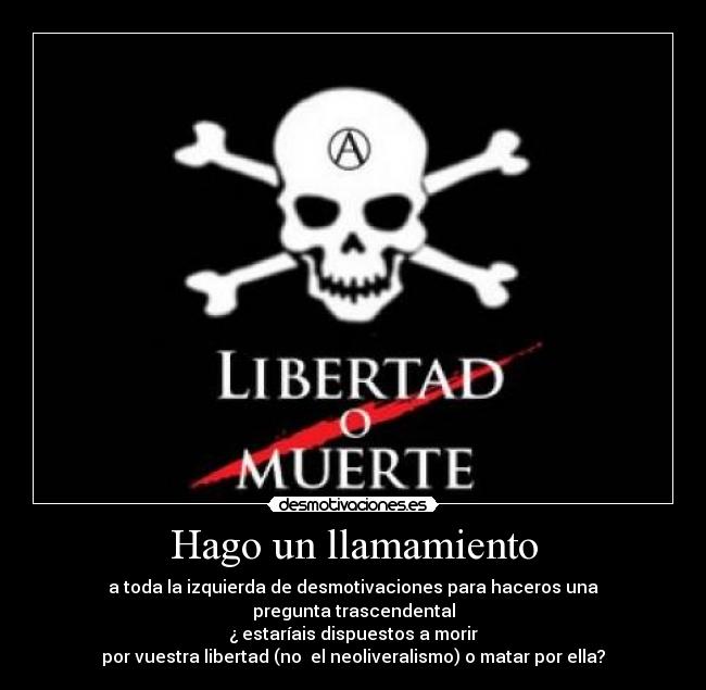 Hago un llamamiento - a toda la izquierda de desmotivaciones para haceros una
pregunta trascendental
¿ estaríais dispuestos a morir
por vuestra libertad (no el neoliveralismo) o matar por ella?