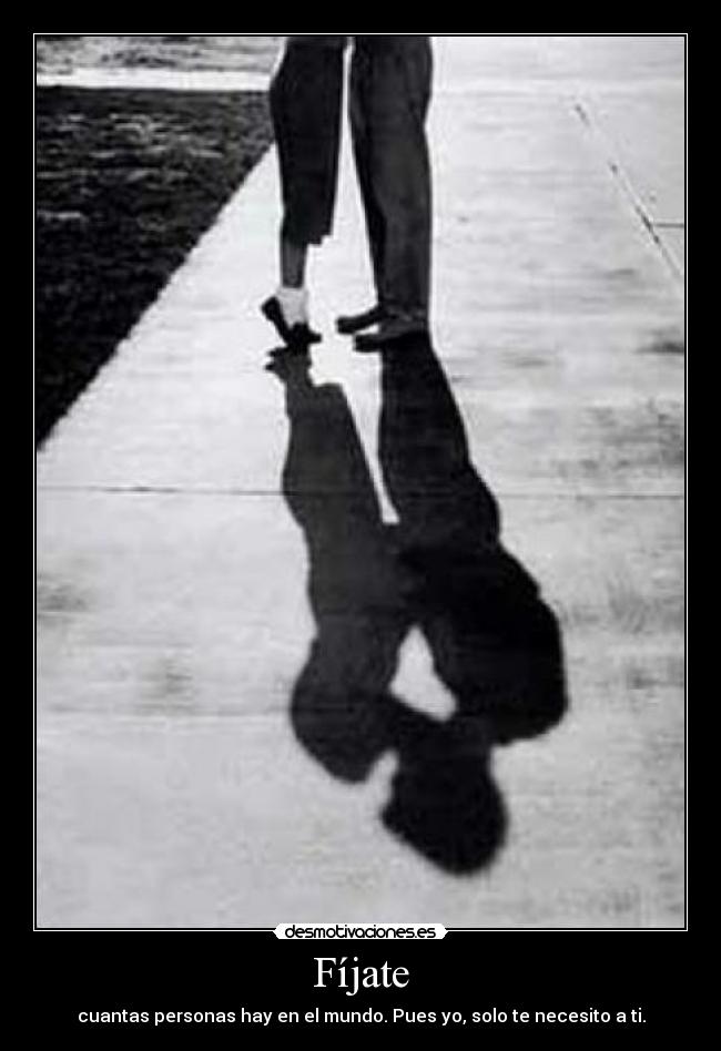 Fíjate - cuantas personas hay en el mundo. Pues yo, solo te necesito a ti.