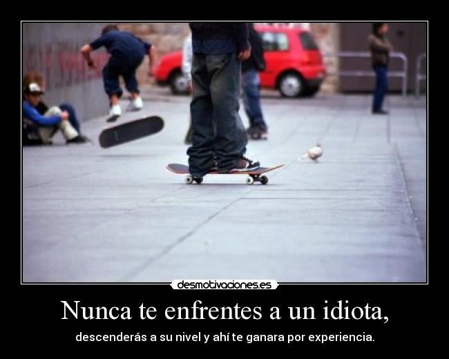 Nunca te enfrentes a un idiota, - descenderás a su nivel y ahí te ganara por experiencia.
