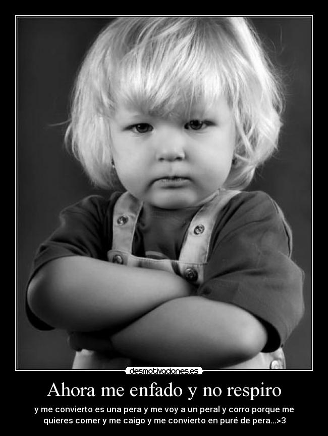 Ahora me enfado y no respiro - y me convierto es una pera y me voy a un peral y corro porque me
quieres comer y me caigo y me convierto en puré de pera...>3