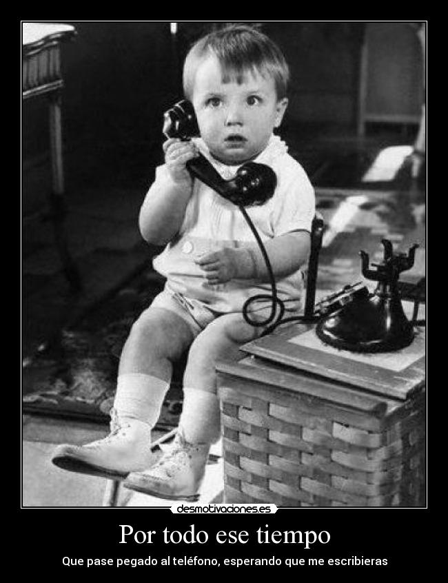 Por todo ese tiempo - Que pase pegado al teléfono, esperando que me escribieras