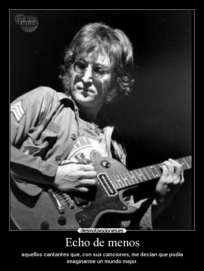Echo de menos - aquellos cantantes que, con sus canciones, me decían que podía
imaginarme un mundo mejor.