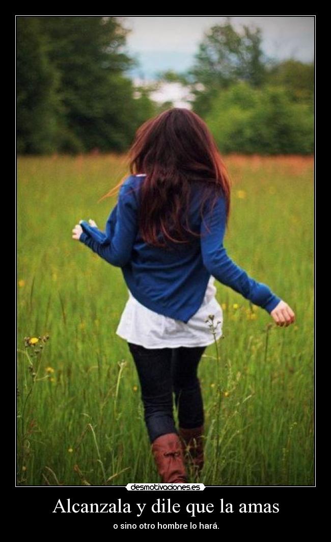 Alcanzala y dile que la amas - o sino otro hombre lo hará.