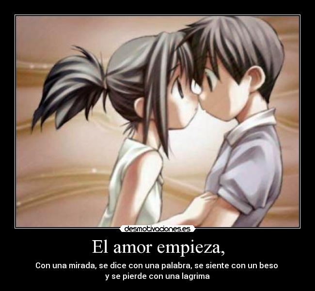 El amor empieza, - Con una mirada, se dice con una palabra, se siente con un beso 
y se pierde con una lagrima