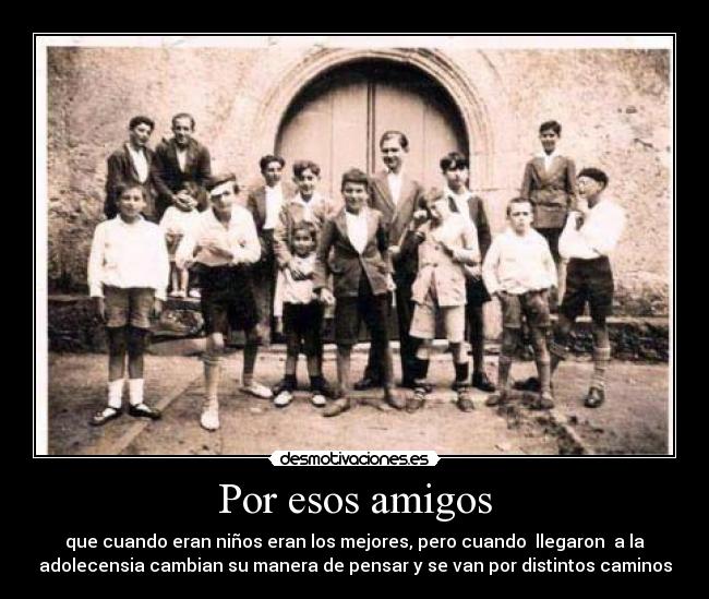 Por esos amigos - que cuando eran niños eran los mejores, pero cuando llegaron a la
adolecensia cambian su manera de pensar y se van por distintos caminos