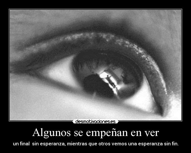 Algunos se empeñan en ver - un final sin esperanza, mientras que otros vemos una esperanza sin fin.