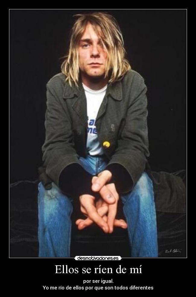 Ellos se ríen de mí - por ser igual.
Yo me río de ellos por que son todos diferentes
