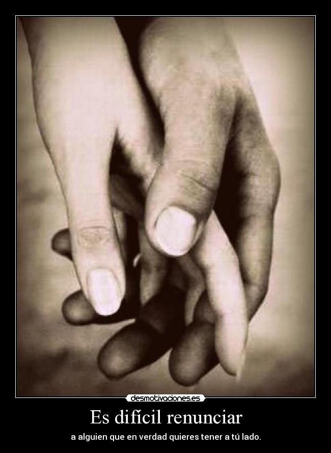 Es difícil renunciar - a alguien que en verdad quieres tener a tú lado.