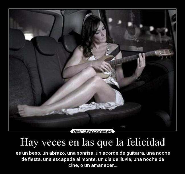 Hay veces en las que la felicidad - es un beso, un abrazo, una sonrisa, un acorde de guitarra, una noche
de fiesta, una escapada al monte, un día de lluvia, una noche de
cine, o un amanecer...