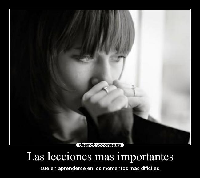 Las lecciones mas importantes - suelen aprenderse en los momentos mas difíciles.