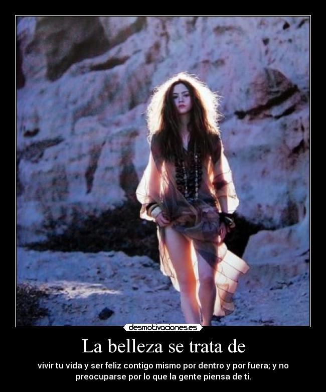 La belleza se trata de - vivir tu vida y ser feliz contigo mismo por dentro y por fuera; y no
preocuparse por lo que la gente piensa de ti.
