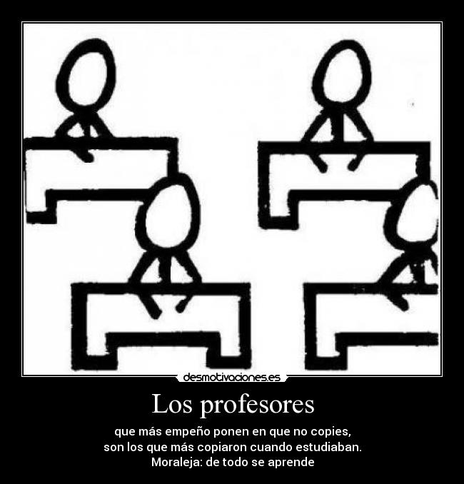 Los profesores - que más empeño ponen en que no copies,
son los que más copiaron cuando estudiaban.
Moraleja: de todo se aprende