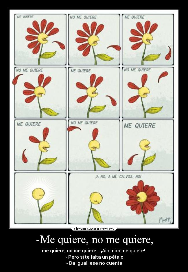 -Me quiere, no me quiere, - me quiere, no me quiere... ¡Aih mira me quiere! 
- Pero si te falta un pétalo
- Da igual, ese no cuenta