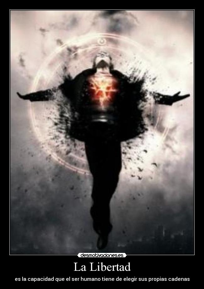 La Libertad - es la capacidad que el ser humano tiene de elegir sus propias cadenas