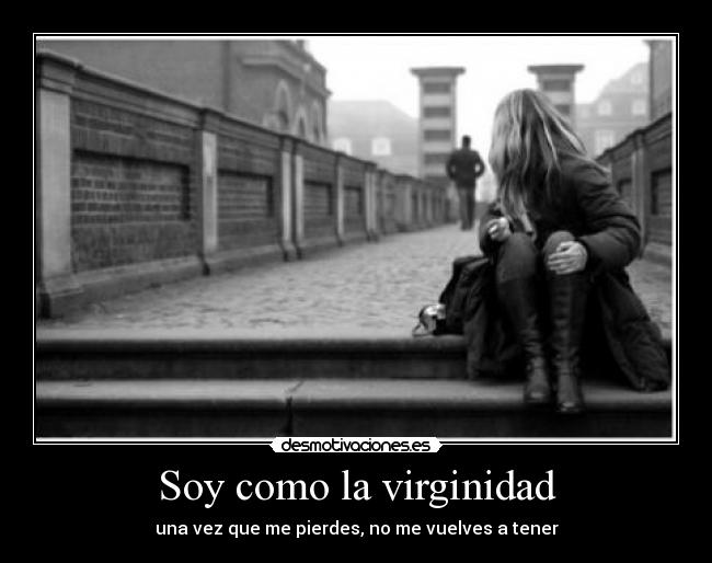 Soy como la virginidad - una vez que me pierdes, no me vuelves a tener