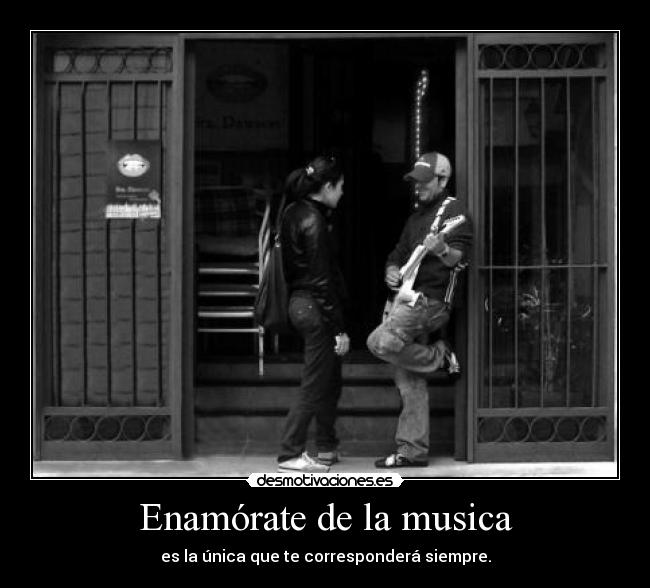 Enamórate de la musica - es la única que te corresponderá siempre.