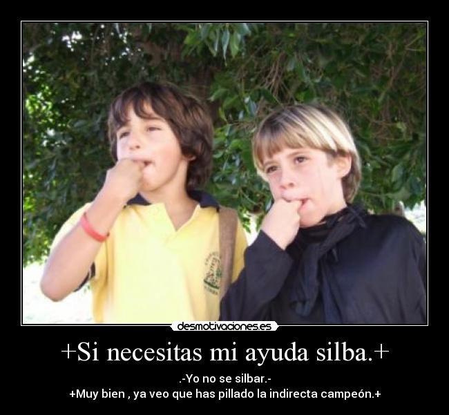 +Si necesitas mi ayuda silba.+ - .-Yo no se silbar.-
+Muy bien , ya veo que has pillado la indirecta campeón.+