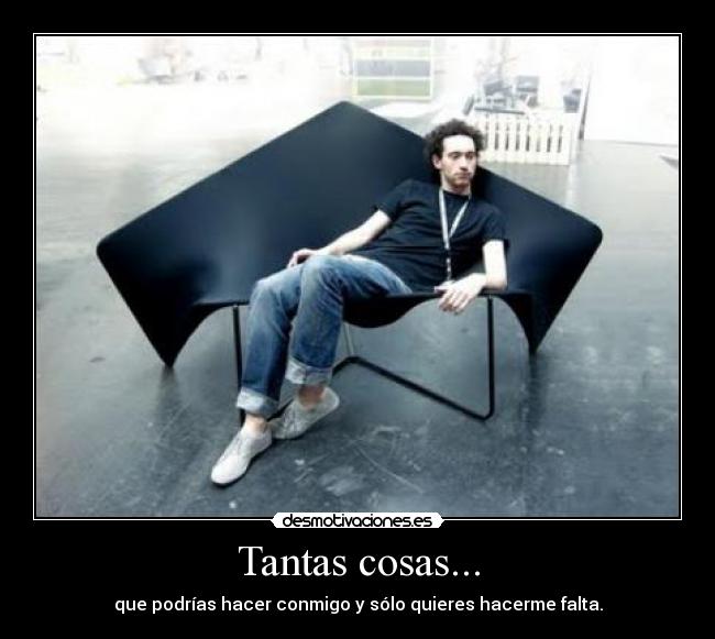 Tantas cosas... - que podrías hacer conmigo y sólo quieres hacerme falta.