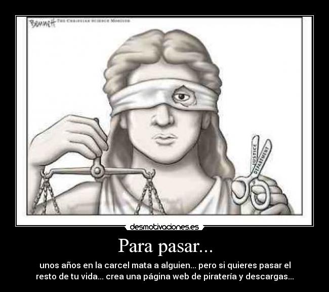 Para pasar... - unos años en la carcel mata a alguien... pero si quieres pasar el
resto de tu vida... crea una página web de piratería y descargas...