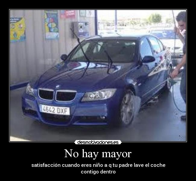 No hay mayor - satisfacción cuando eres niño a q tu padre lave el coche
contigo dentro