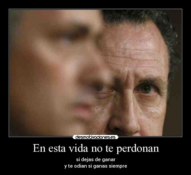 En esta vida no te perdonan - si dejas de ganar
y te odian si ganas siempre