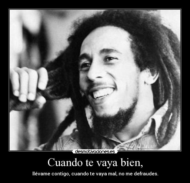 Cuando te vaya bien, - llévame contigo, cuando te vaya mal, no me defraudes.