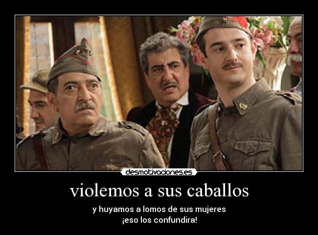 violemos a sus caballos - y huyamos a lomos de sus mujeres
¡eso los confundira!