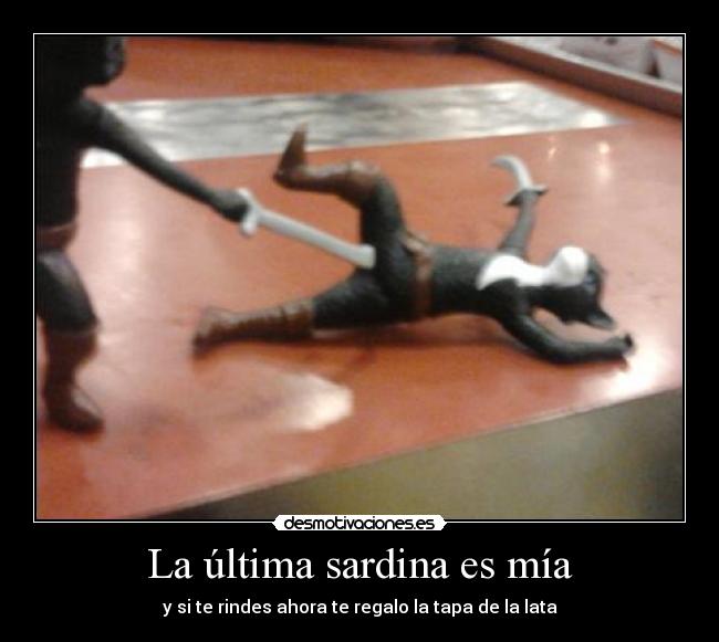 La última sardina es mía - y si te rindes ahora te regalo la tapa de la lata