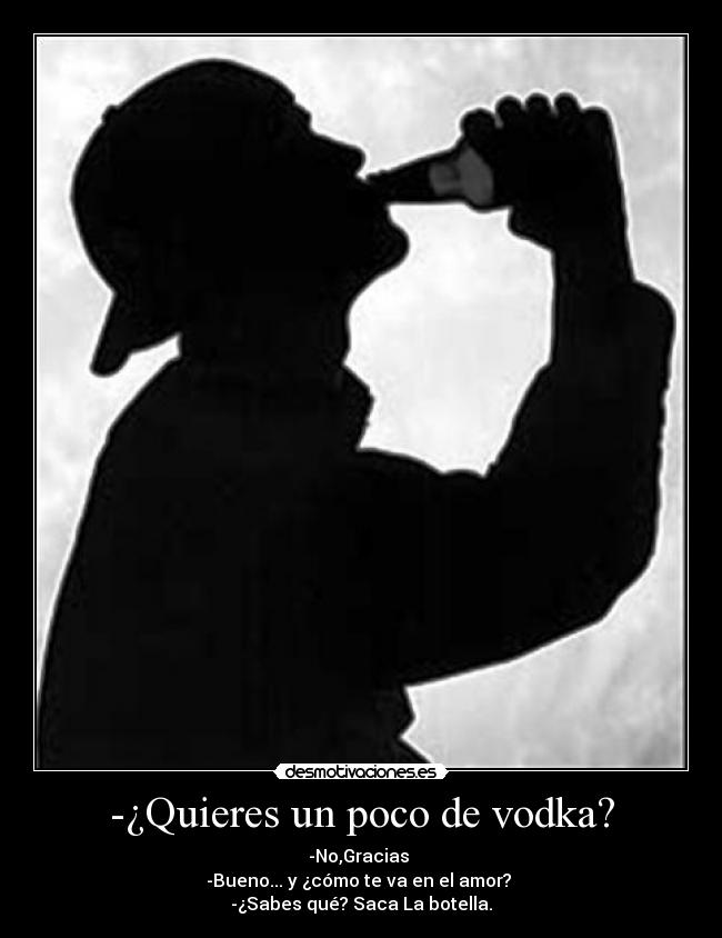 -¿Quieres un poco de vodka? - -No,Gracias 
-Bueno... y ¿cómo te va en el amor? 
-¿Sabes qué? Saca La botella.