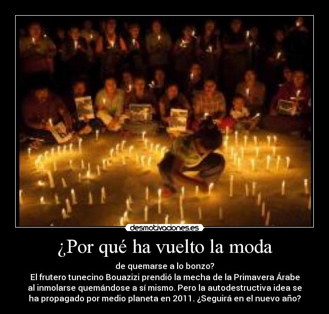 ¿Por qué ha vuelto la moda - de quemarse a lo bonzo?
El frutero tunecino Bouazizi prendió la mecha de la Primavera Árabe
al inmolarse quemándose a sí mismo. Pero la autodestructiva idea se
ha propagado por medio planeta en 2011. ¿Seguirá en el nuevo año?