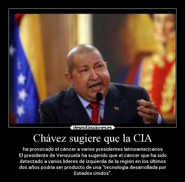 Chávez sugiere que la CIA - ha provocado el cáncer a varios presidentes latinoamericanos
El presidente de Venezuela ha sugerido que el cáncer que ha sido
detectado a varios líderes de izquierda de la región en los últimos
dos años podría ser producto de una tecnología desarrollada por
Estados Unidos.