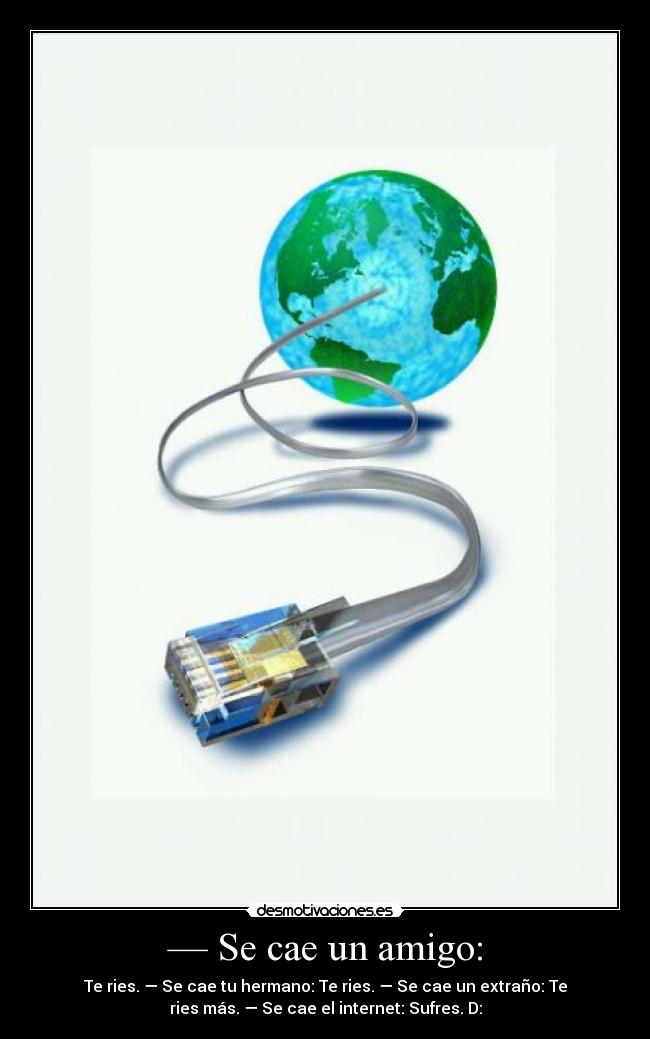 — Se cae un amigo: - Te ries. — Se cae tu hermano: Te ries. — Se cae un extraño: Te
ries más. — Se cae el internet: Sufres. D: