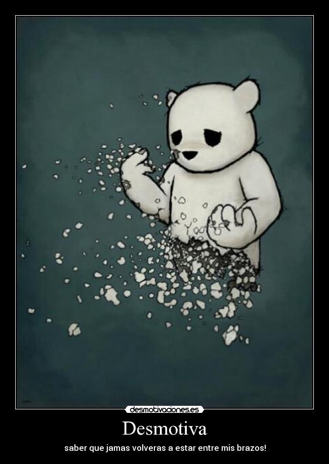 Desmotiva - saber que jamas volveras a estar entre mis brazos!