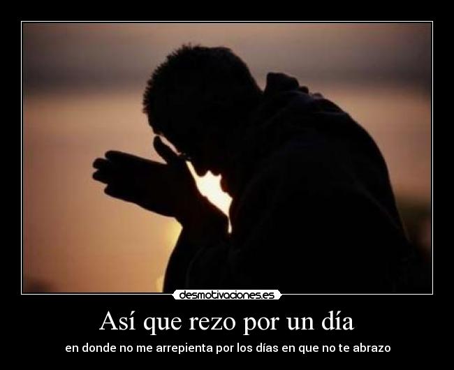 Así que rezo por un día - en donde no me arrepienta por los días en que no te abrazo