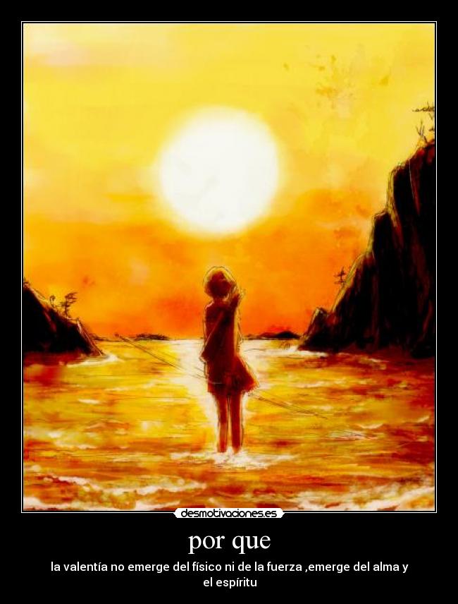 por que - la valentía no emerge del físico ni de la fuerza ,emerge del alma y el espíritu