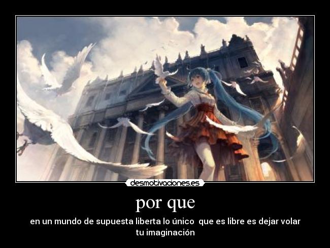 por que - en un mundo de supuesta liberta lo único que es libre es dejar volar tu imaginación