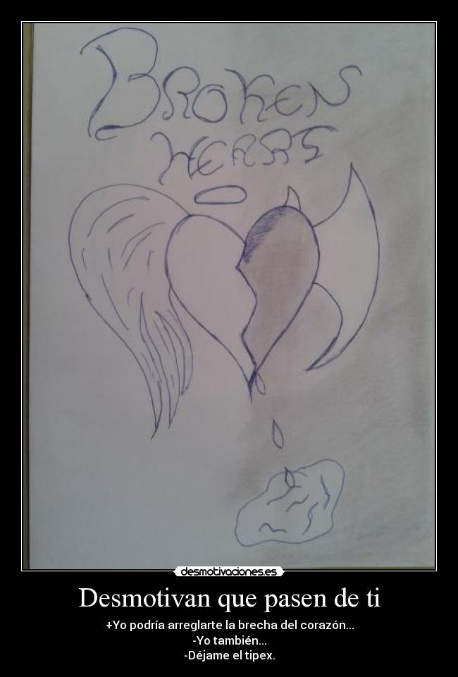 Desmotivan que pasen de ti - +Yo podría arreglarte la brecha del corazón...
-Yo también...
-Déjame el tipex.