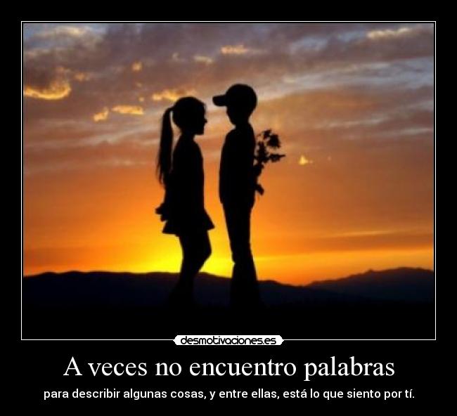 A veces no encuentro palabras - para describir algunas cosas, y entre ellas, está lo que siento por tí.