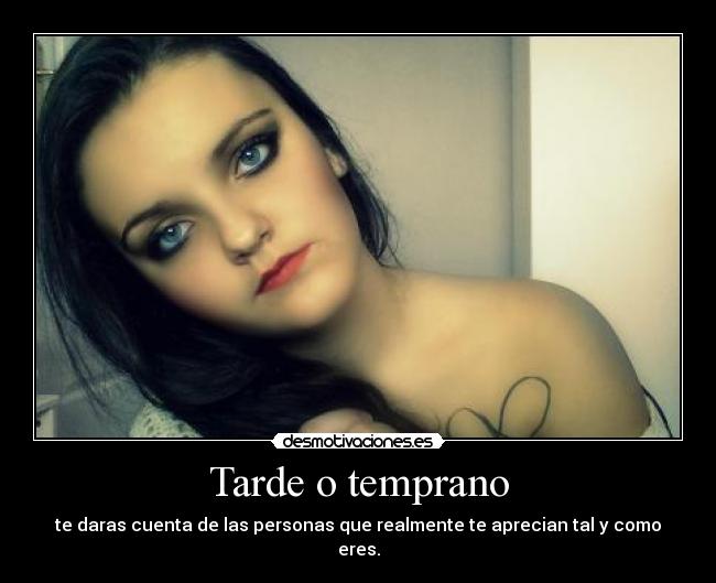 Tarde o temprano - te daras cuenta de las personas que realmente te aprecian tal y como eres.