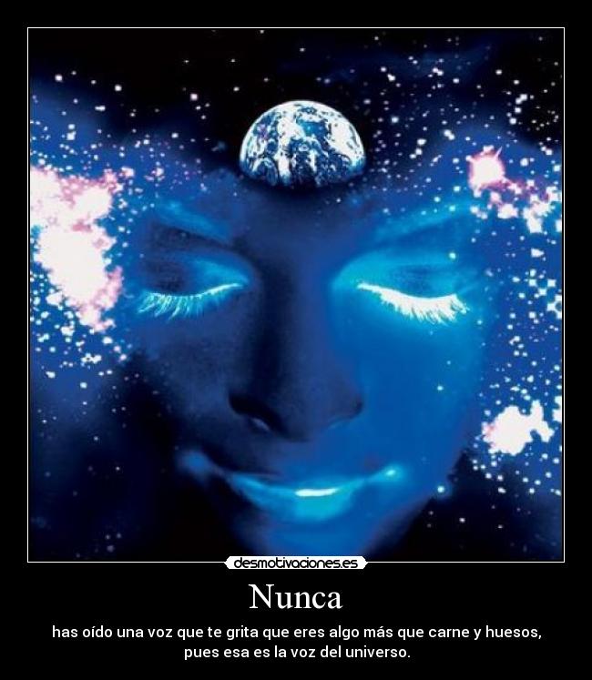 Nunca - has oído una voz que te grita que eres algo más que carne y huesos,
pues esa es la voz del universo.