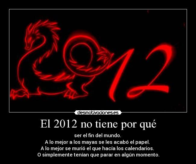El 2012 no tiene por qué - ser el fin del mundo.
A lo mejor a los mayas se les acabó el papel.
A lo mejor se murió el que hacía los calendarios.
O simplemente tenían que parar en algún momento.