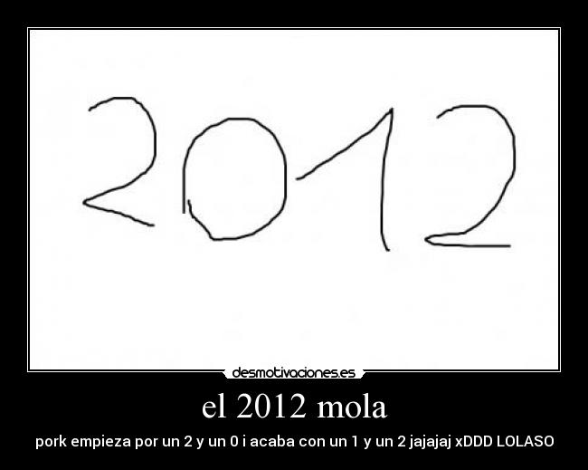 el 2012 mola - pork empieza por un 2 y un 0 i acaba con un 1 y un 2 jajajaj xDDD LOLASO