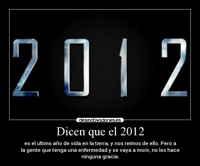 Dicen que el 2012 - es el ultimo año de vida en la tierra, y nos reímos de ello. Pero a
la gente que tenga una enfermedad y se vaya a morir, no les hace
ninguna gracia.