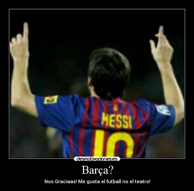 Barça? - Noo Graciaas! Me gusta el futball no el teatro!