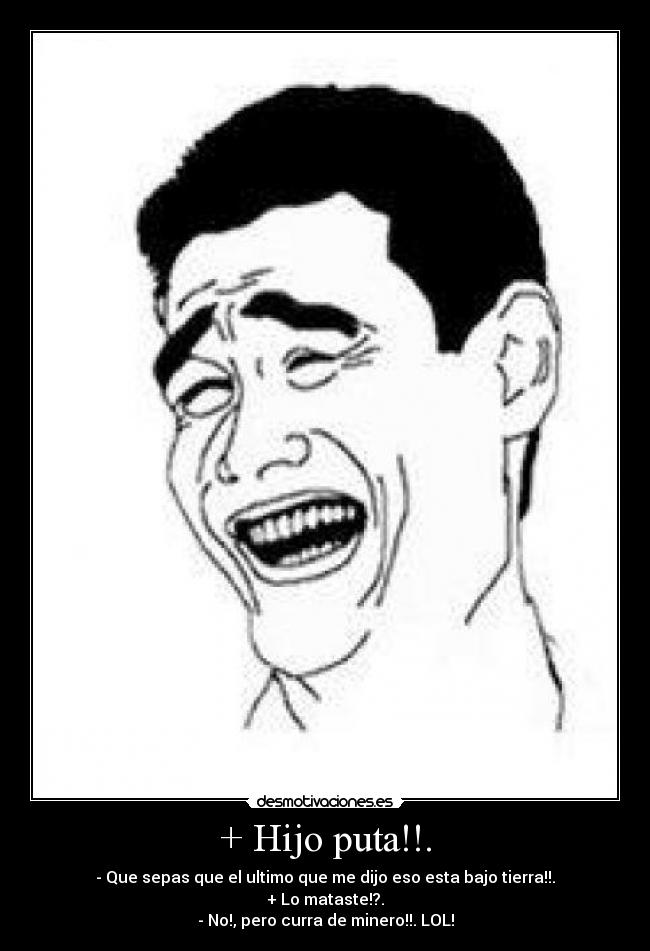 + Hijo puta!!. - - Que sepas que el ultimo que me dijo eso esta bajo tierra!!.
+ Lo mataste!?.
- No!, pero curra de minero!!. LOL!