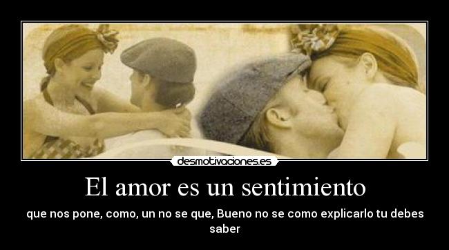 El amor es un sentimiento - que nos pone, como, un no se que, Bueno no se como explicarlo tu debes saber