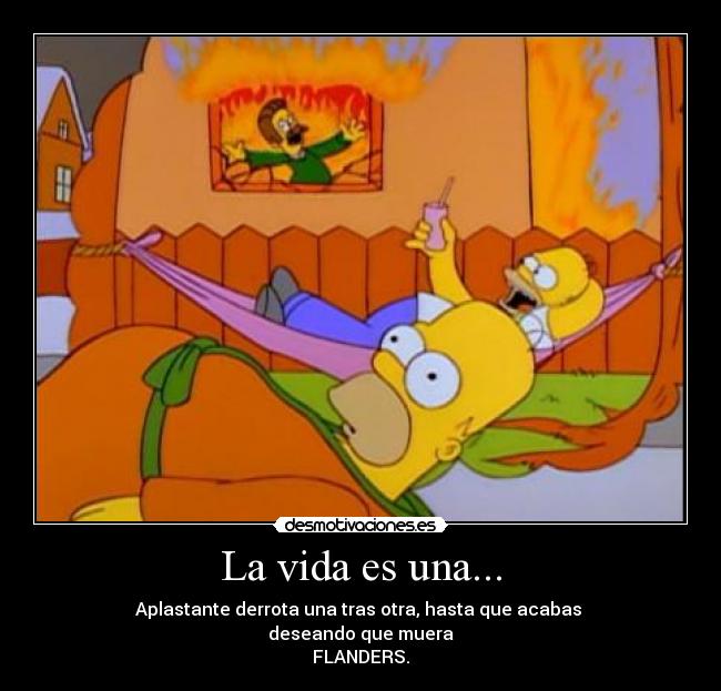 La vida es una... - Aplastante derrota una tras otra, hasta que acabas
deseando que muera
FLANDERS.